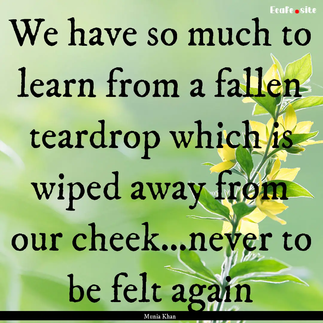 We have so much to learn from a fallen teardrop.... : Quote by Munia Khan