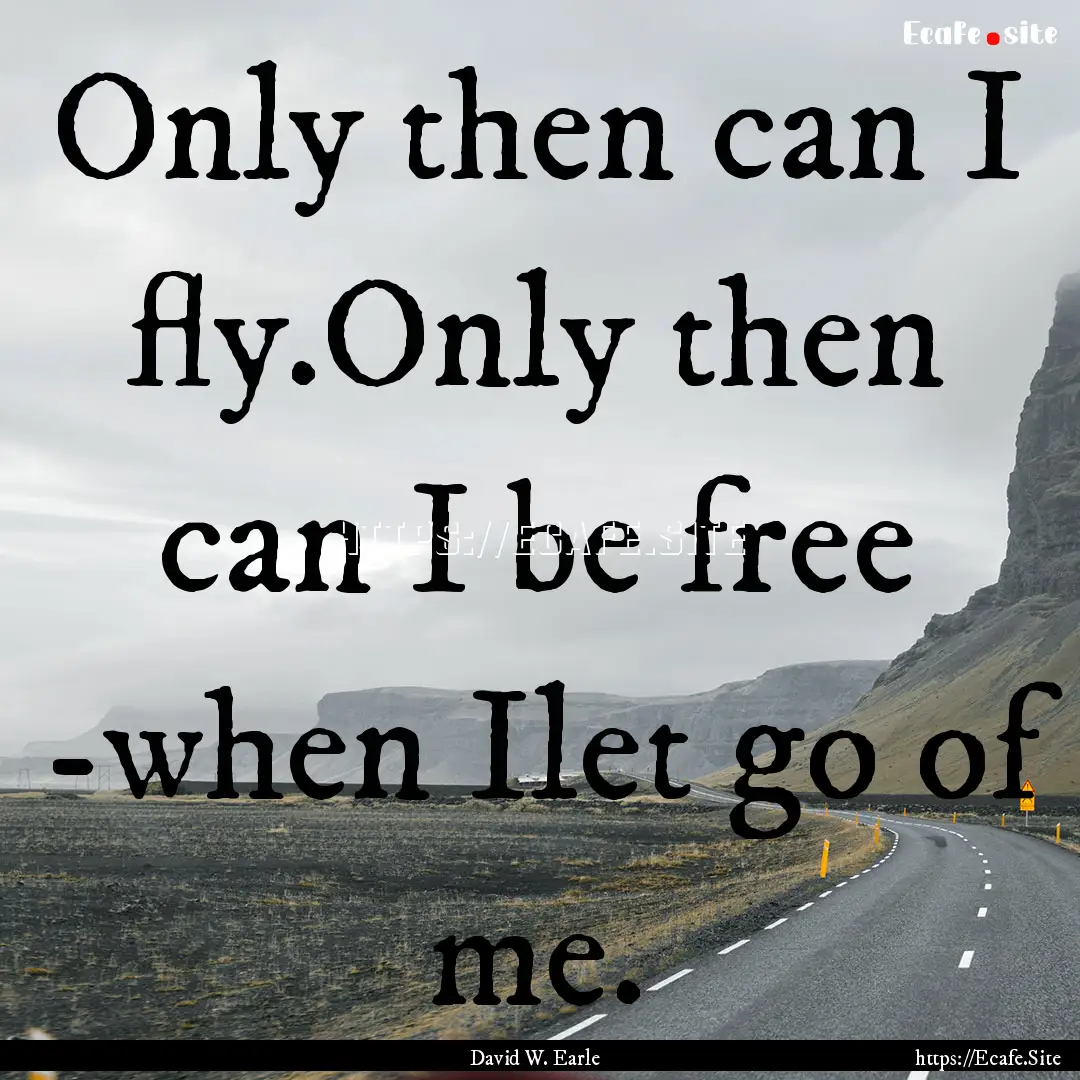 Only then can I fly.Only then can I be free.... : Quote by David W. Earle