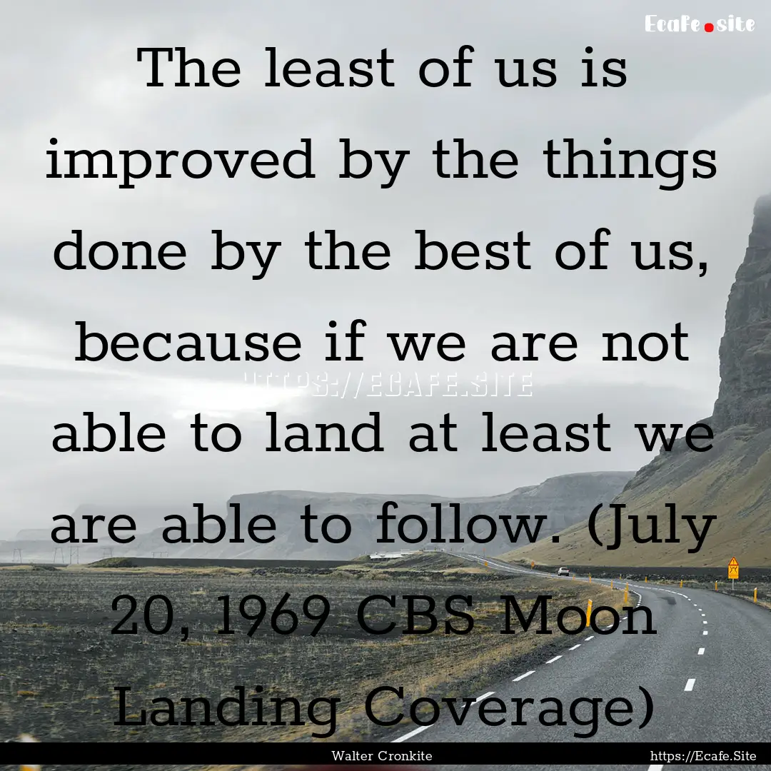 The least of us is improved by the things.... : Quote by Walter Cronkite