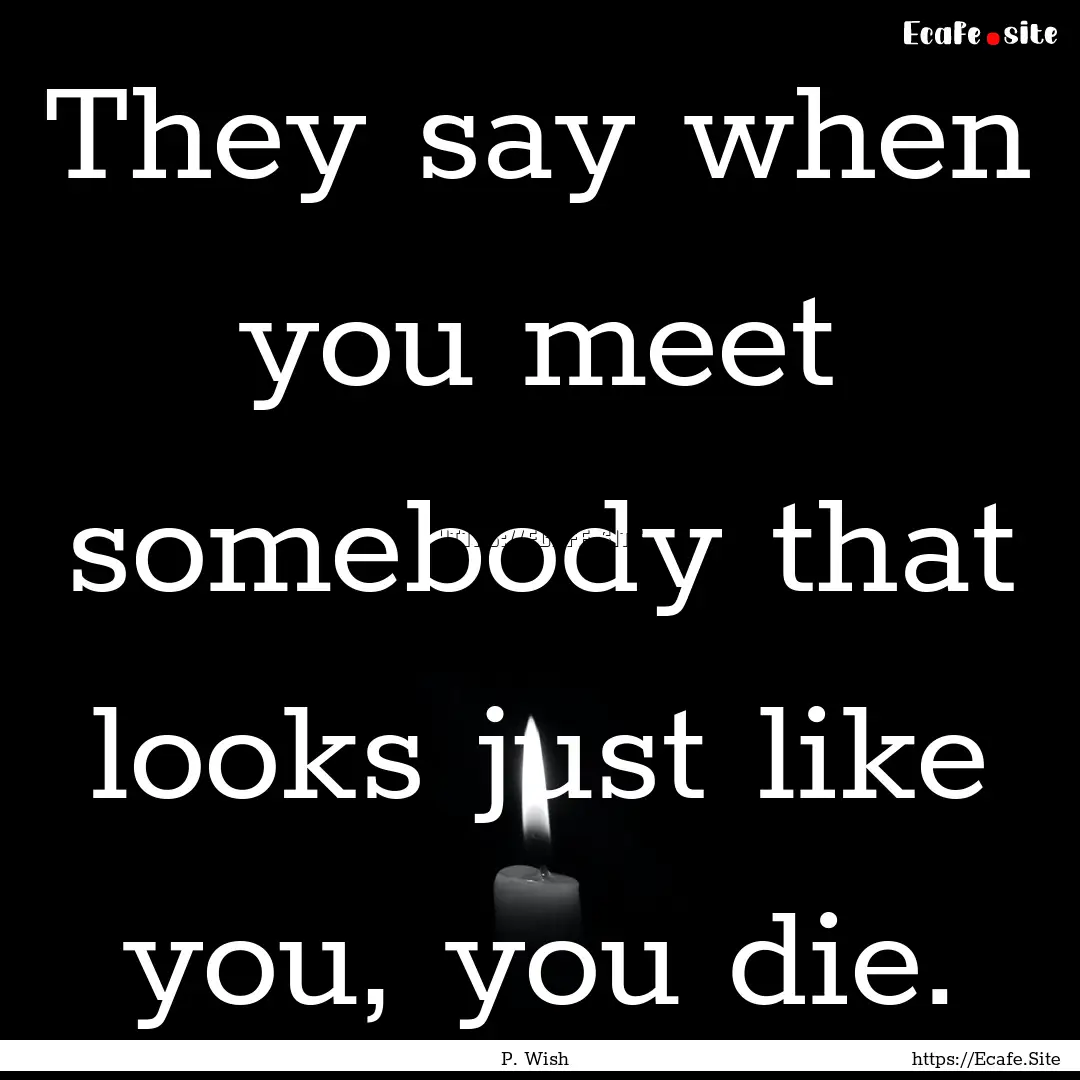 They say when you meet somebody that looks.... : Quote by P. Wish