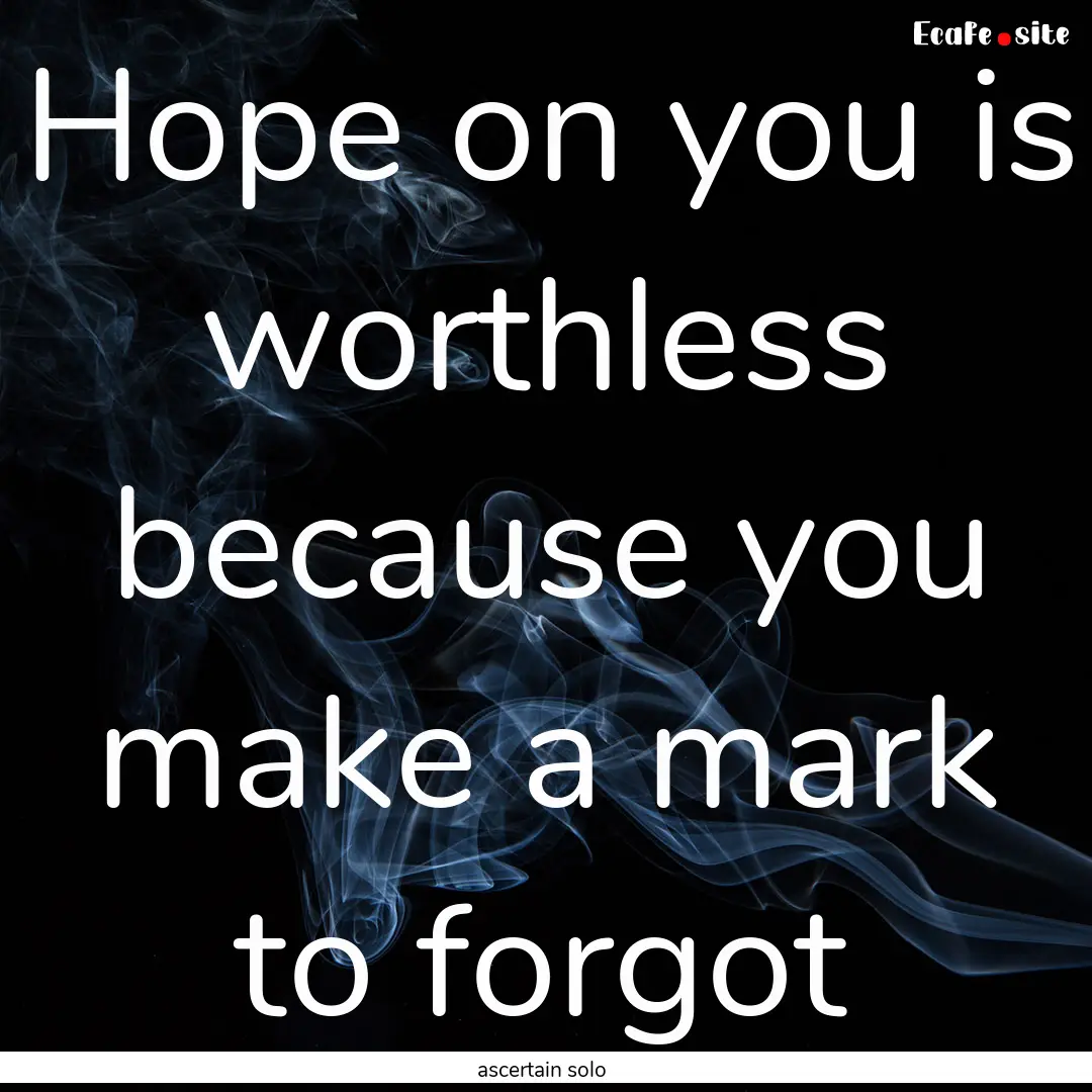 Hope on you is worthless because you make.... : Quote by ascertain solo