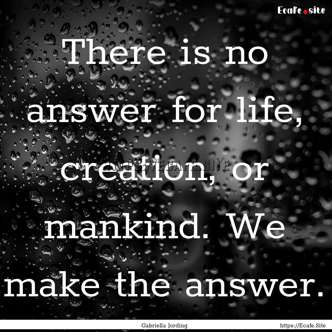 There is no answer for life, creation, or.... : Quote by Gabriella Jording