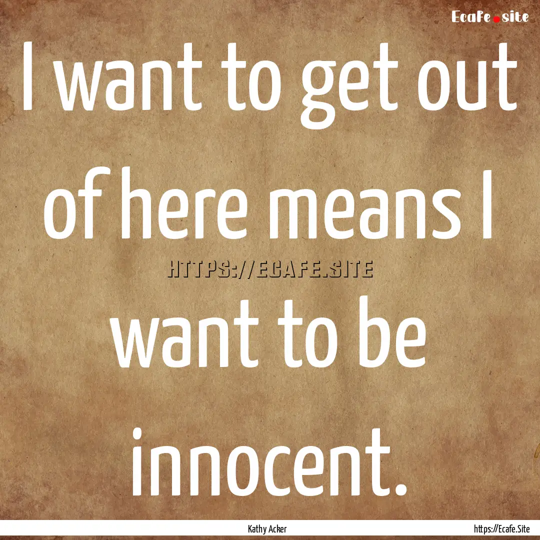 I want to get out of here means I want to.... : Quote by Kathy Acker