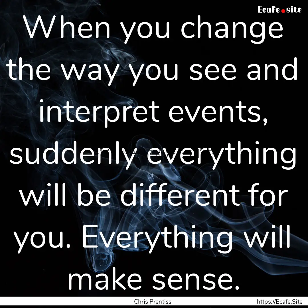 When you change the way you see and interpret.... : Quote by Chris Prentiss