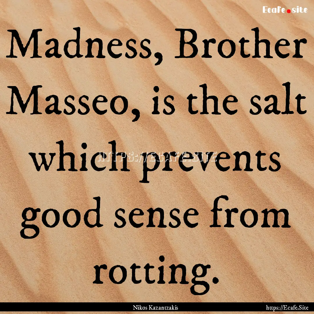 Madness, Brother Masseo, is the salt which.... : Quote by Nikos Kazantzakis