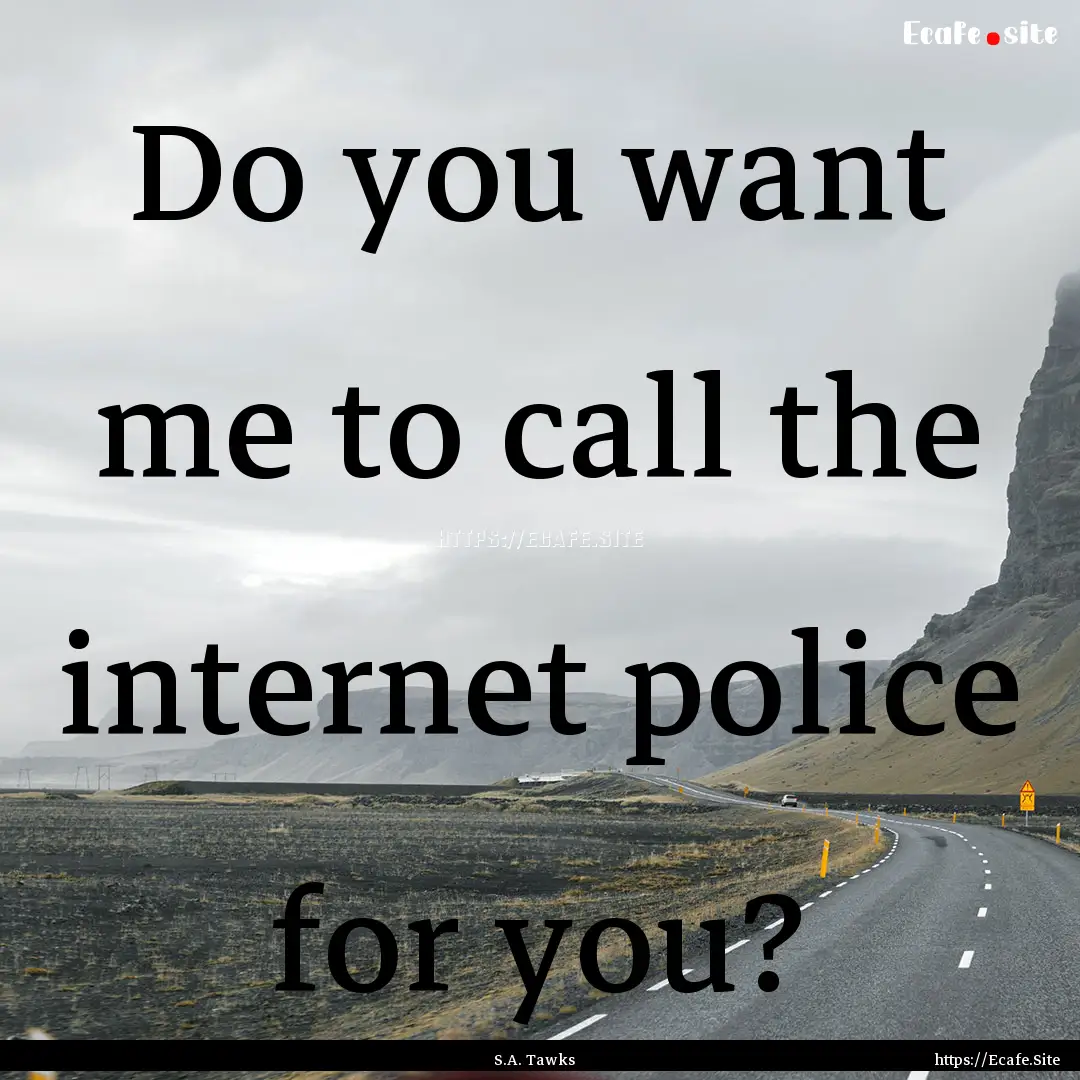 Do you want me to call the internet police.... : Quote by S.A. Tawks