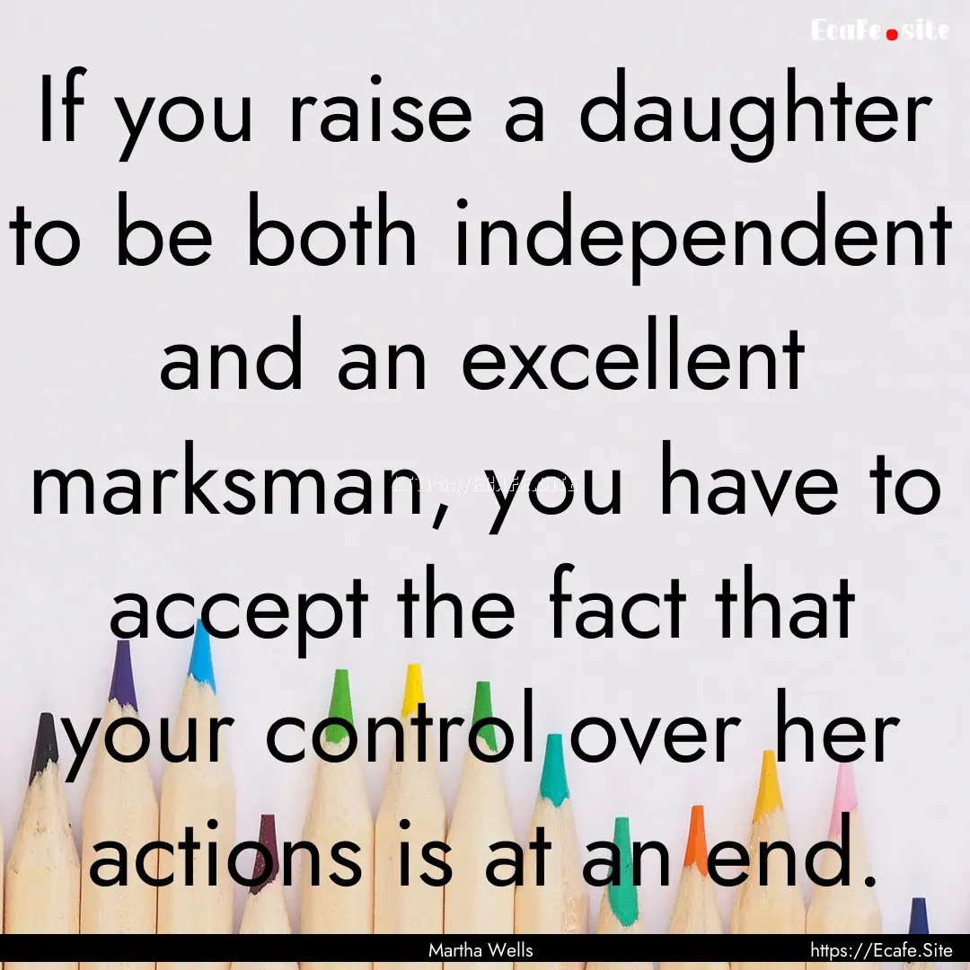 If you raise a daughter to be both independent.... : Quote by Martha Wells