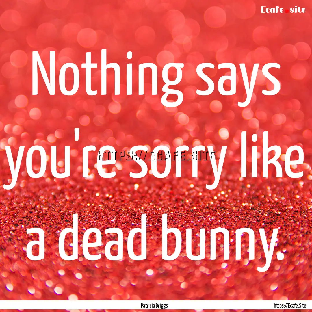 Nothing says you're sorry like a dead bunny..... : Quote by Patricia Briggs