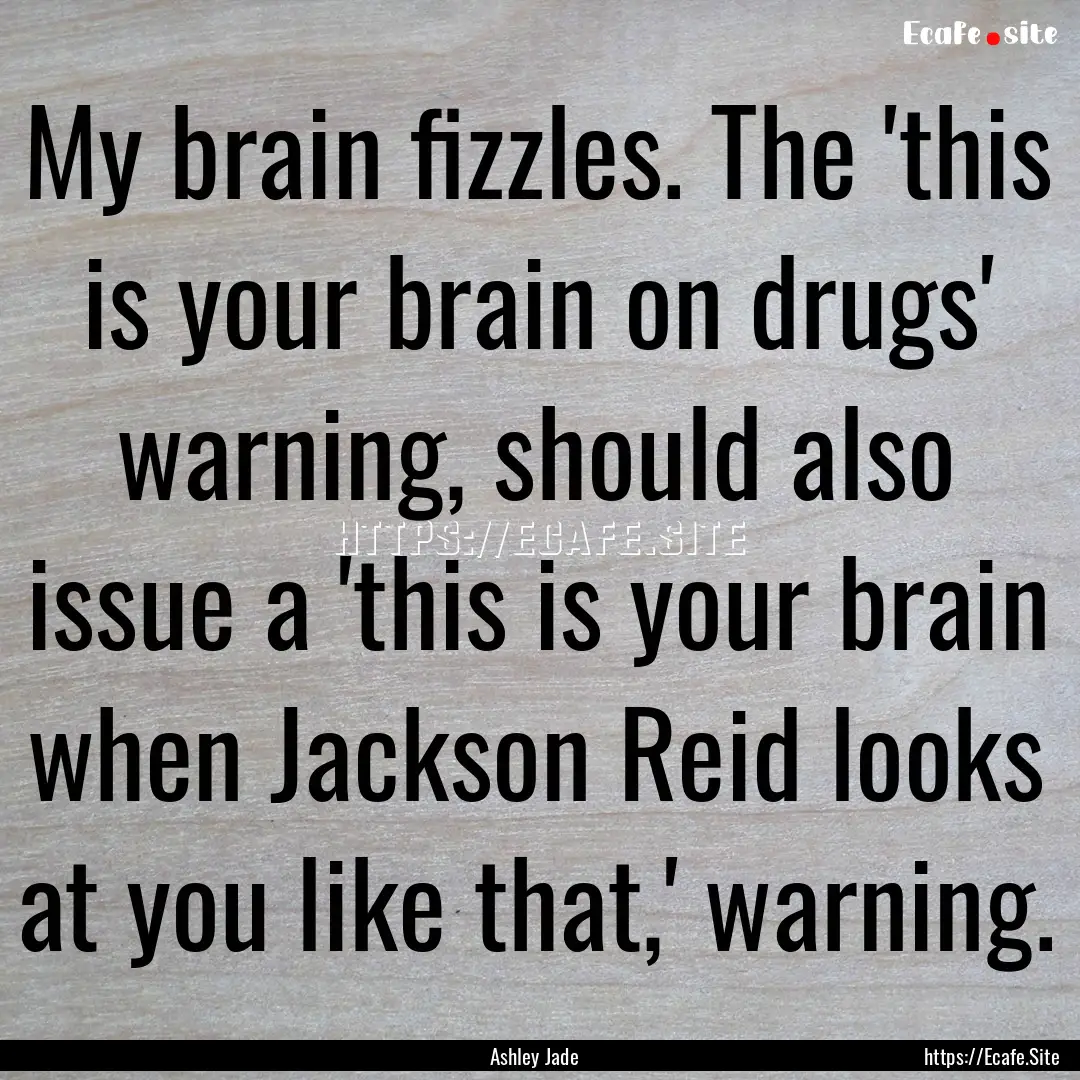 My brain fizzles. The 'this is your brain.... : Quote by Ashley Jade