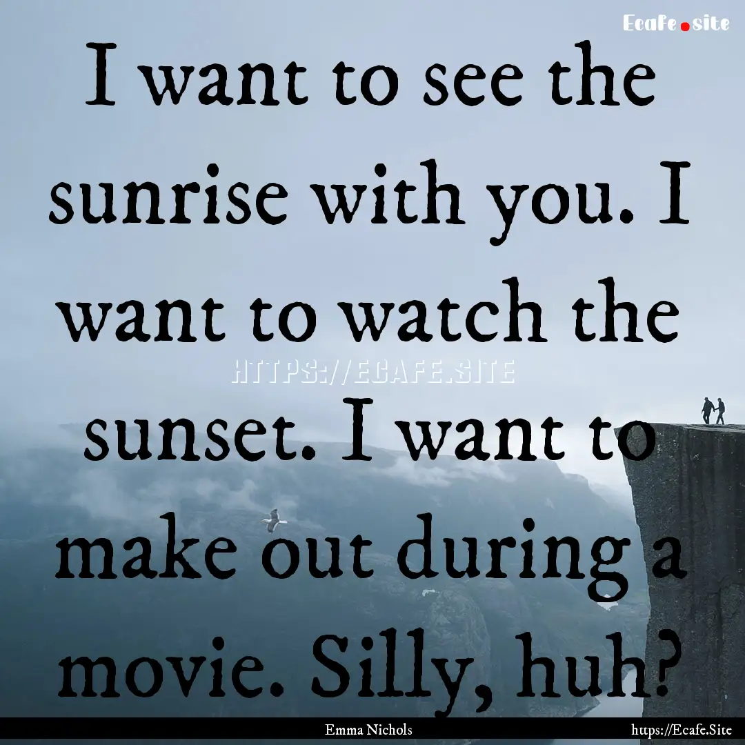 I want to see the sunrise with you. I want.... : Quote by Emma Nichols