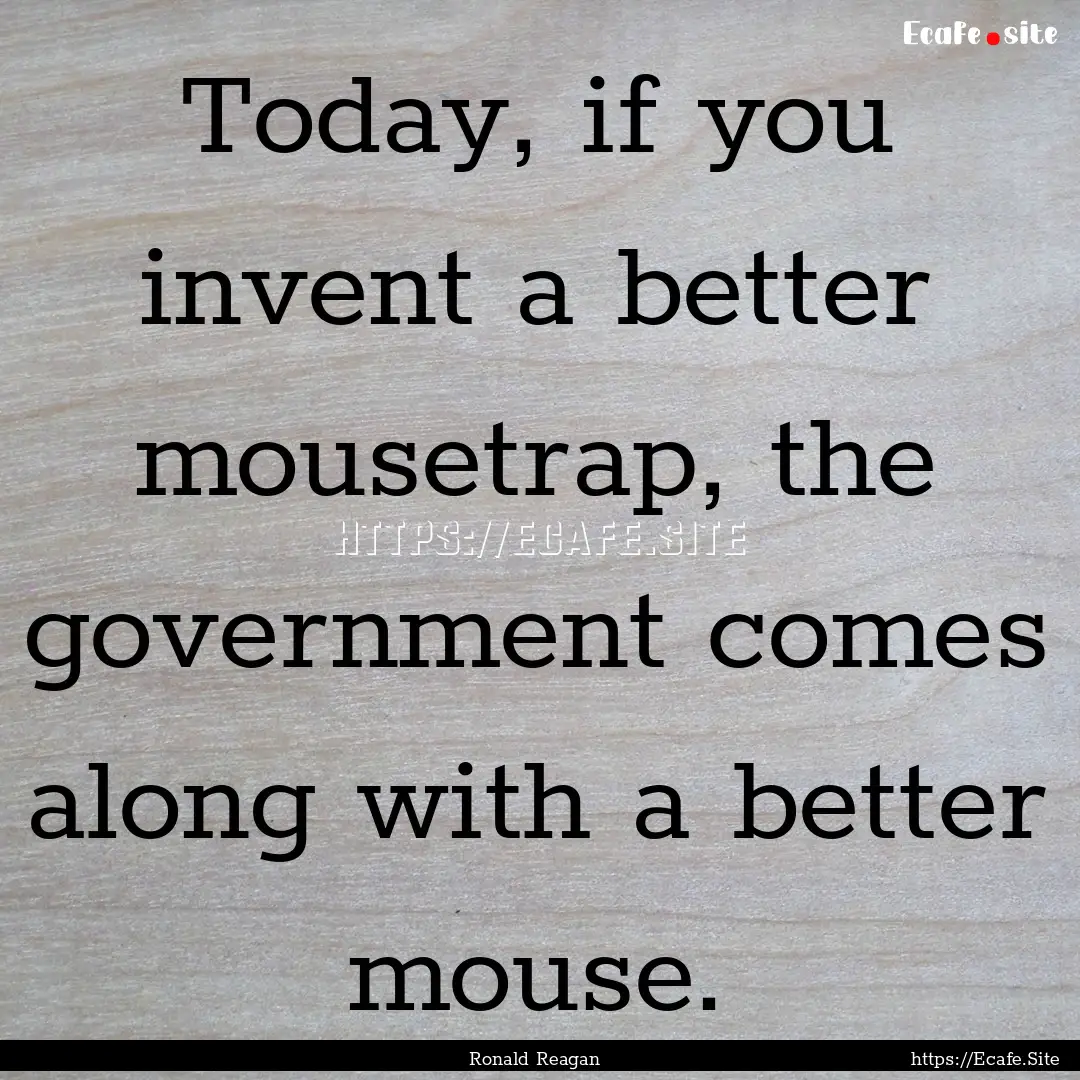 Today, if you invent a better mousetrap,.... : Quote by Ronald Reagan