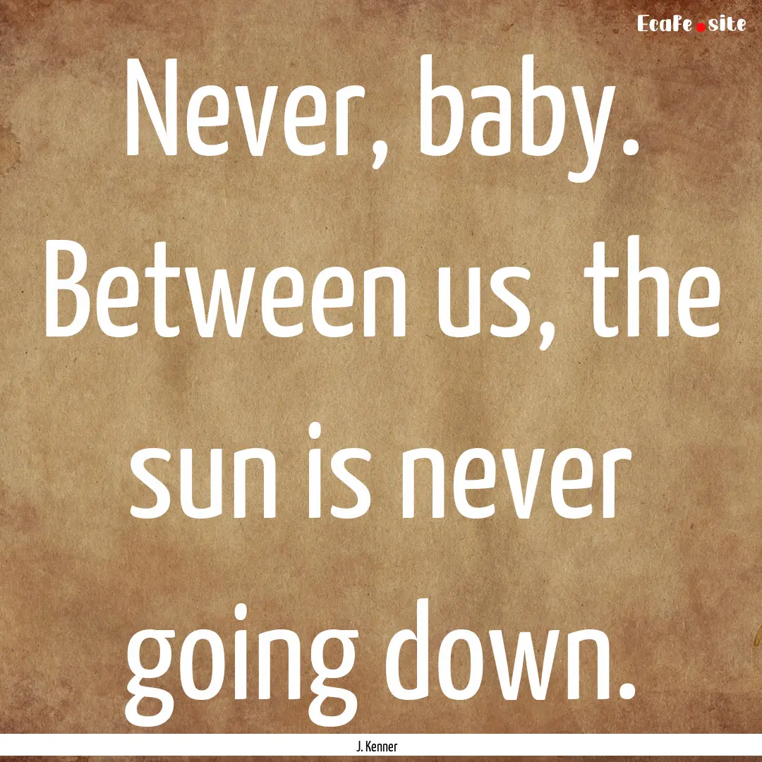 Never, baby. Between us, the sun is never.... : Quote by J. Kenner