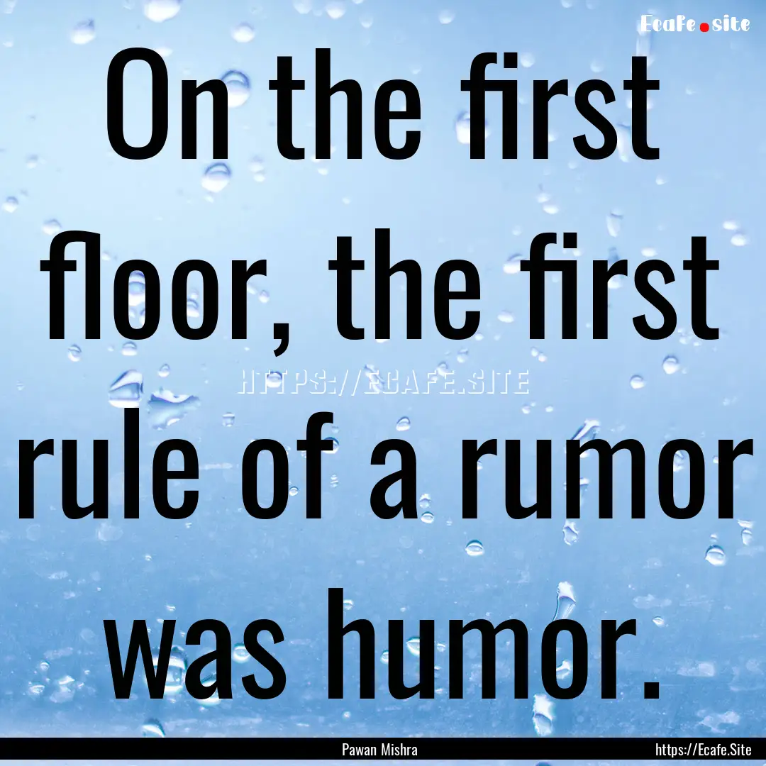 On the first floor, the first rule of a rumor.... : Quote by Pawan Mishra