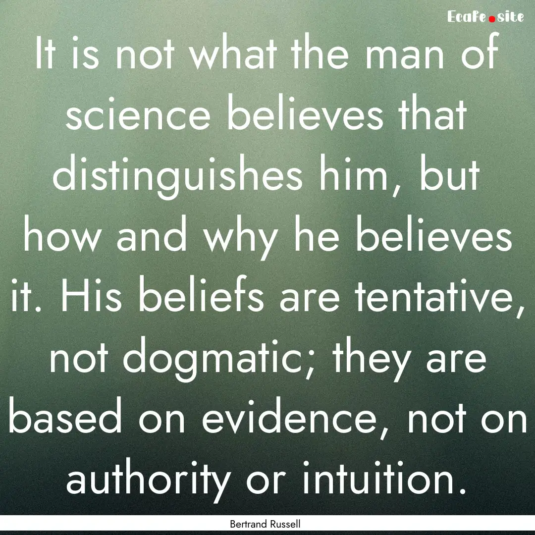 It is not what the man of science believes.... : Quote by Bertrand Russell