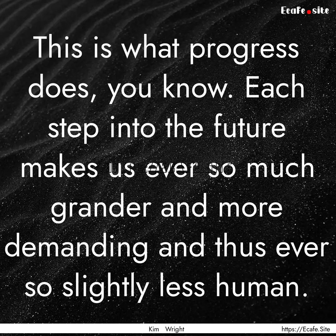 This is what progress does, you know. Each.... : Quote by Kim Wright