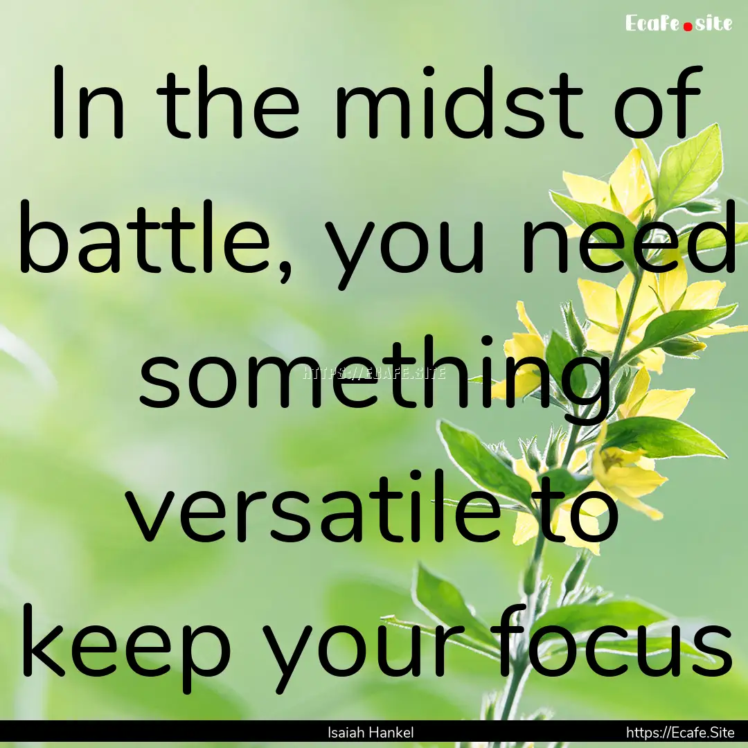 In the midst of battle, you need something.... : Quote by Isaiah Hankel