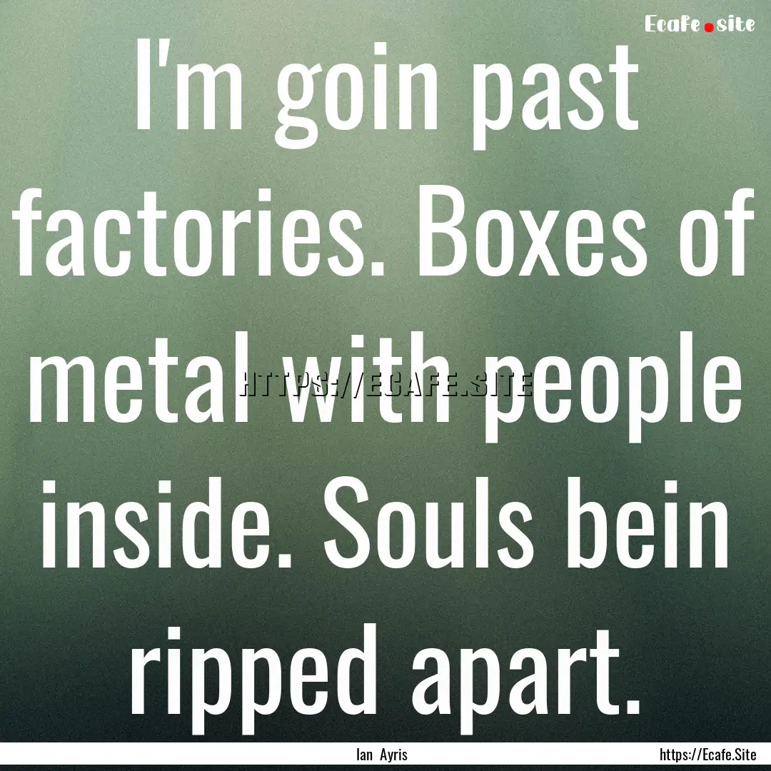 I'm goin past factories. Boxes of metal with.... : Quote by Ian Ayris