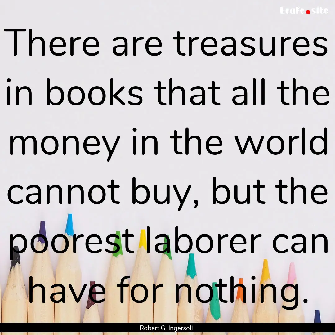 There are treasures in books that all the.... : Quote by Robert G. Ingersoll