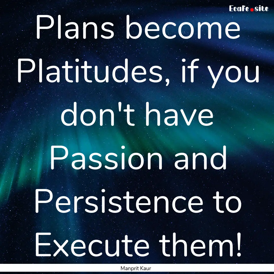 Plans become Platitudes, if you don't have.... : Quote by Manprit Kaur