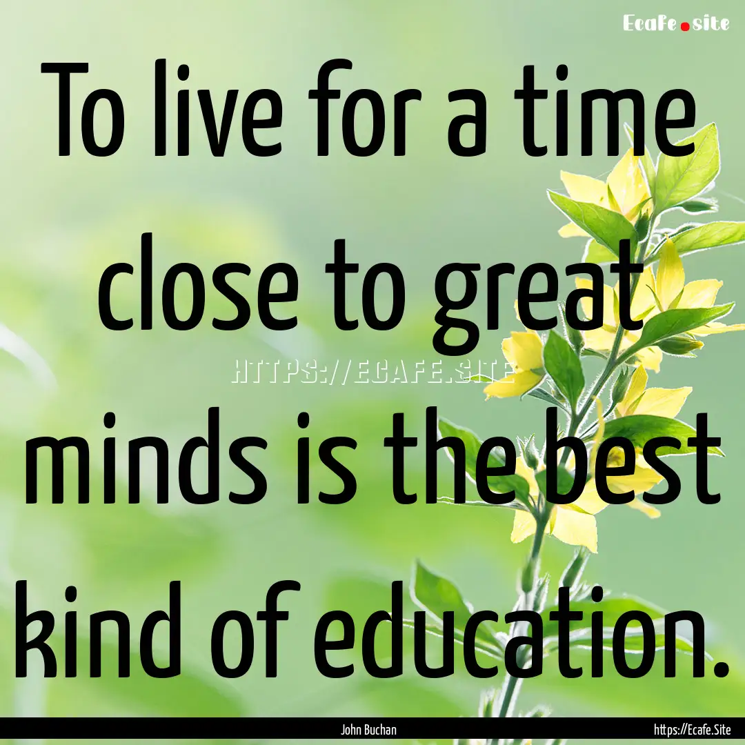 To live for a time close to great minds is.... : Quote by John Buchan