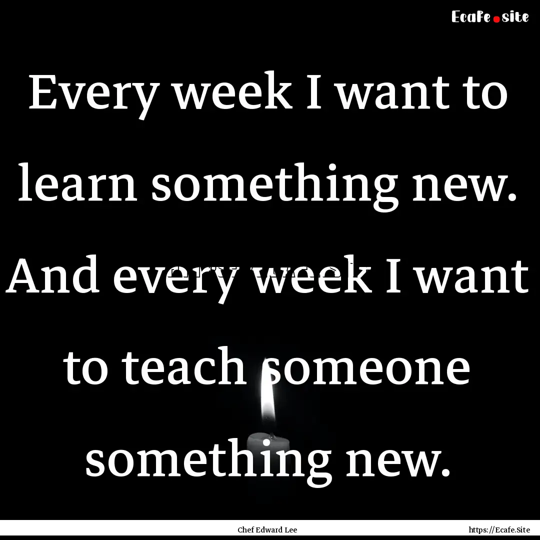 Every week I want to learn something new..... : Quote by Chef Edward Lee