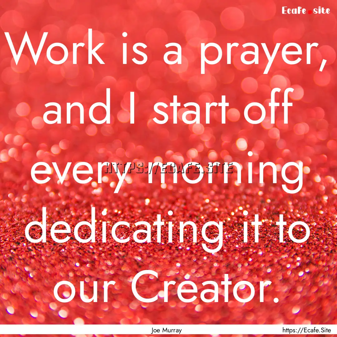 Work is a prayer, and I start off every morning.... : Quote by Joe Murray