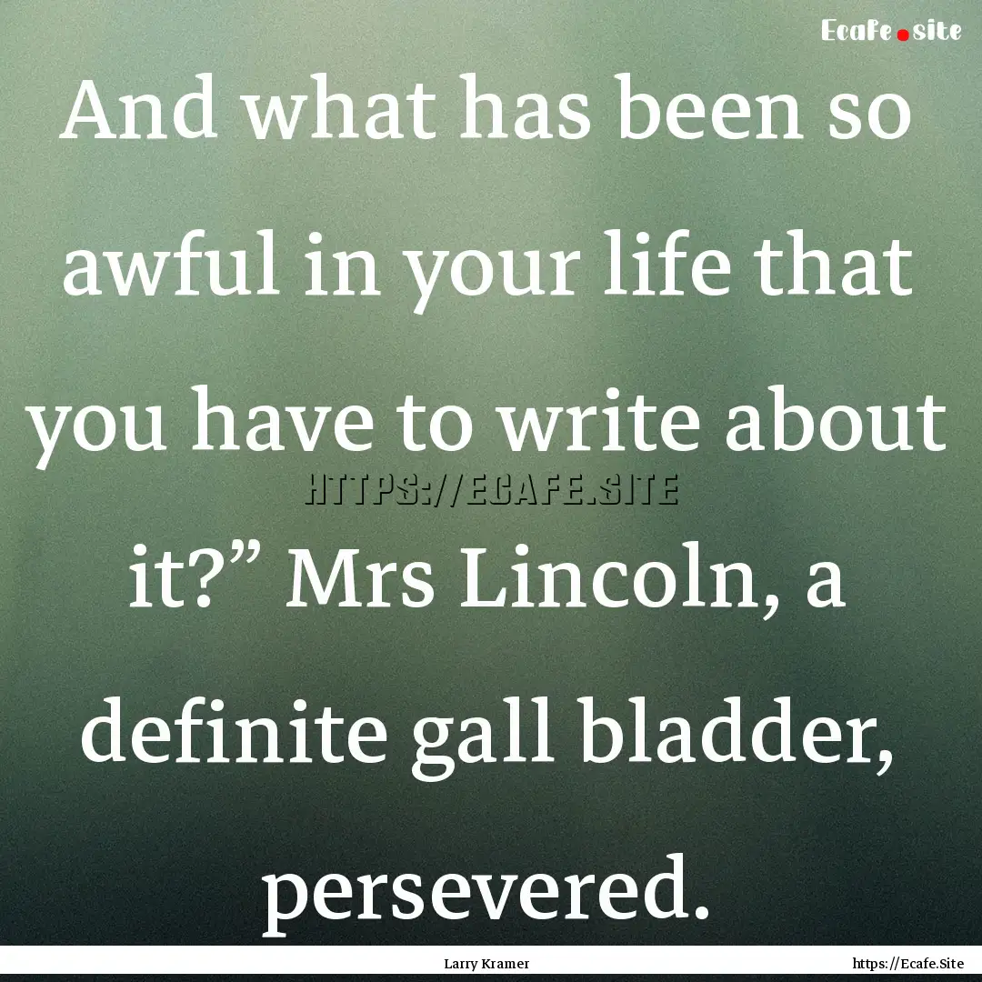 And what has been so awful in your life that.... : Quote by Larry Kramer