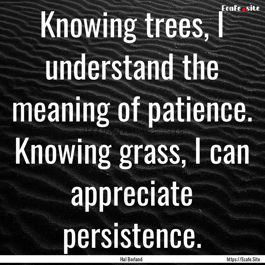 Knowing trees, I understand the meaning of.... : Quote by Hal Borland