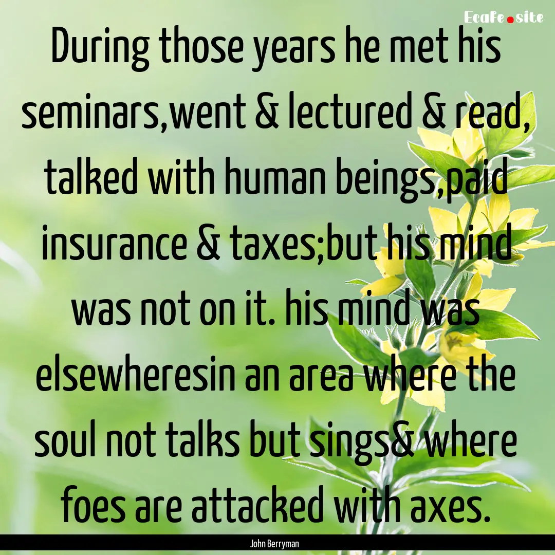 During those years he met his seminars,went.... : Quote by John Berryman