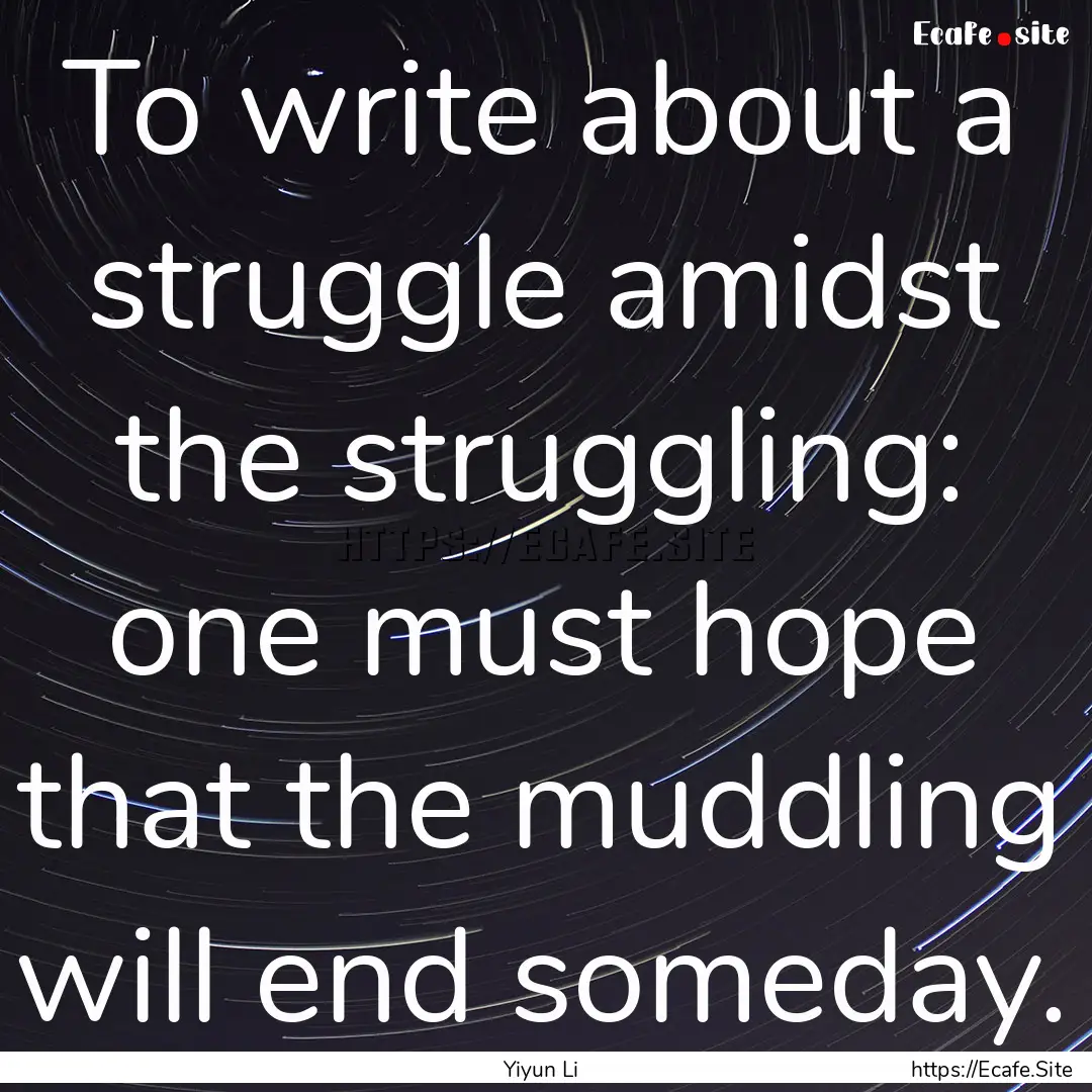 To write about a struggle amidst the struggling:.... : Quote by Yiyun Li