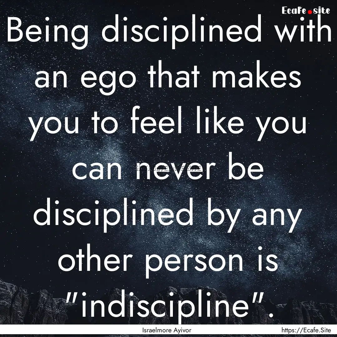 Being disciplined with an ego that makes.... : Quote by Israelmore Ayivor