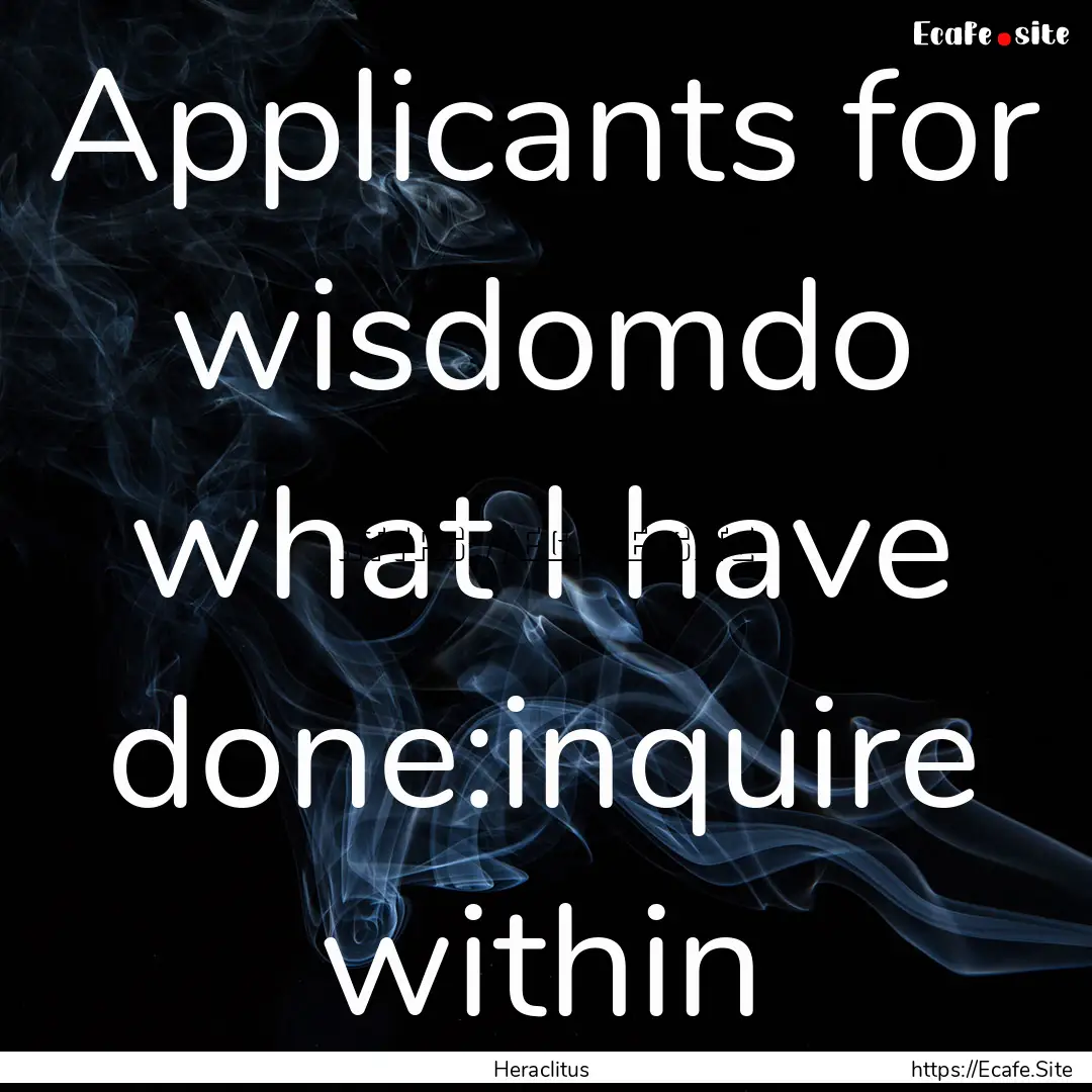 Applicants for wisdomdo what I have done:inquire.... : Quote by Heraclitus