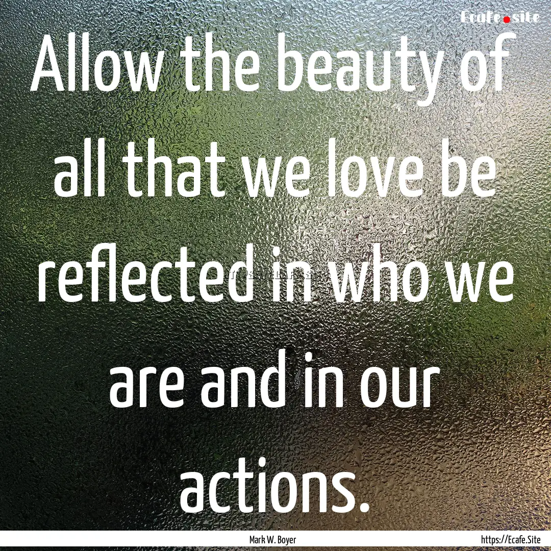 Allow the beauty of all that we love be reflected.... : Quote by Mark W. Boyer