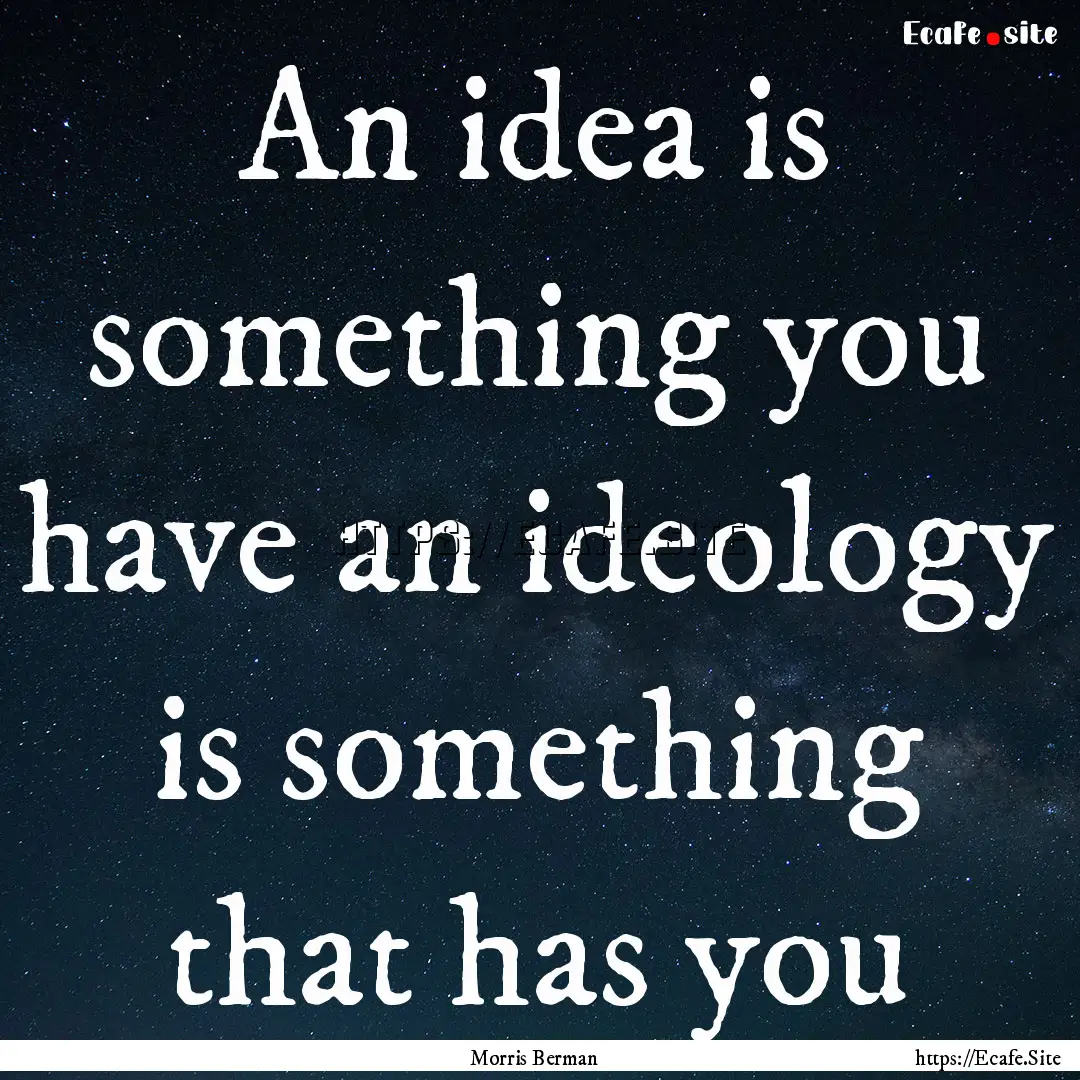 An idea is something you have an ideology.... : Quote by Morris Berman