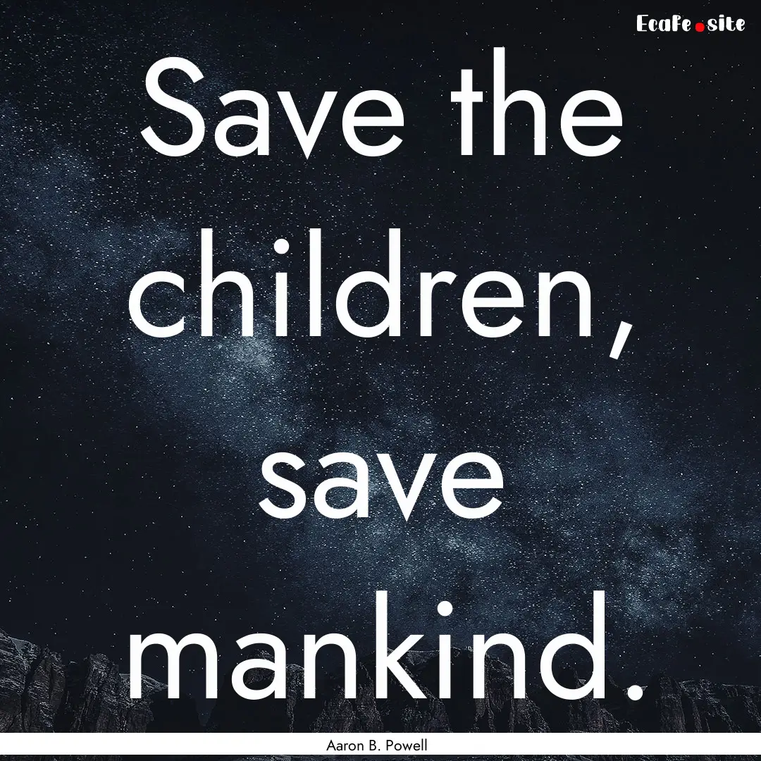 Save the children, save mankind. : Quote by Aaron B. Powell