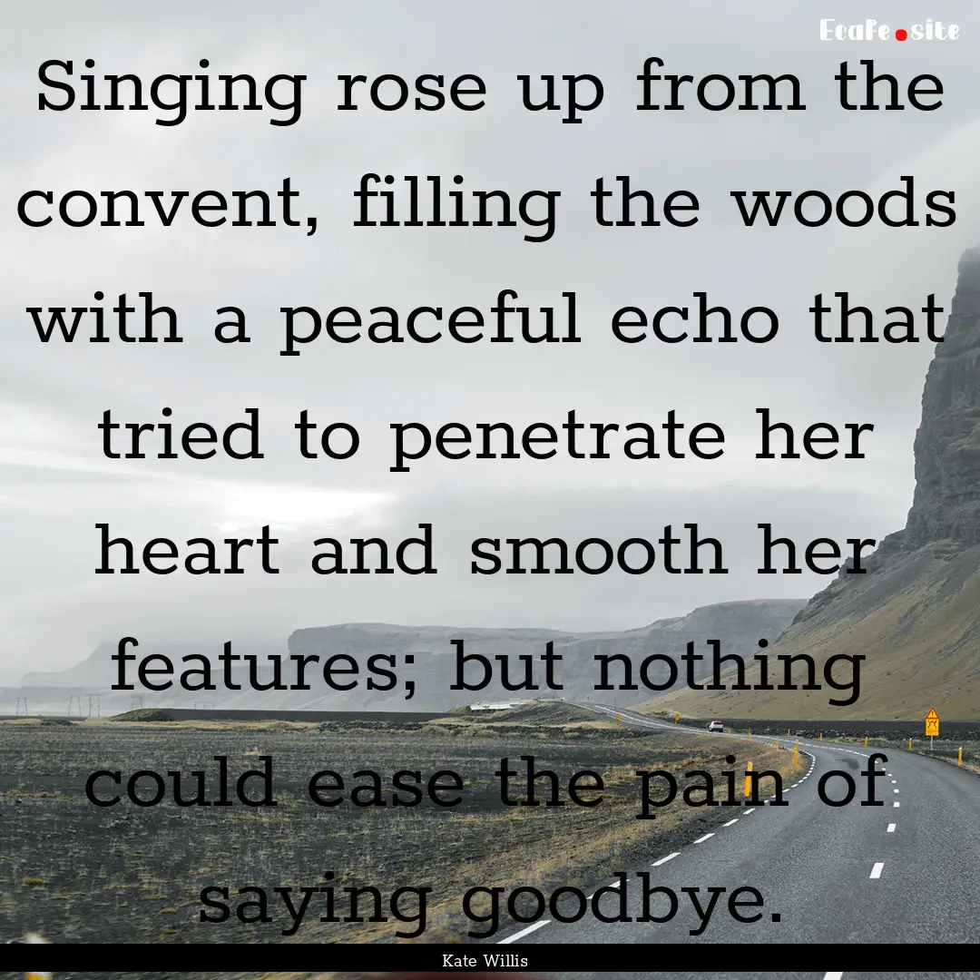 Singing rose up from the convent, filling.... : Quote by Kate Willis