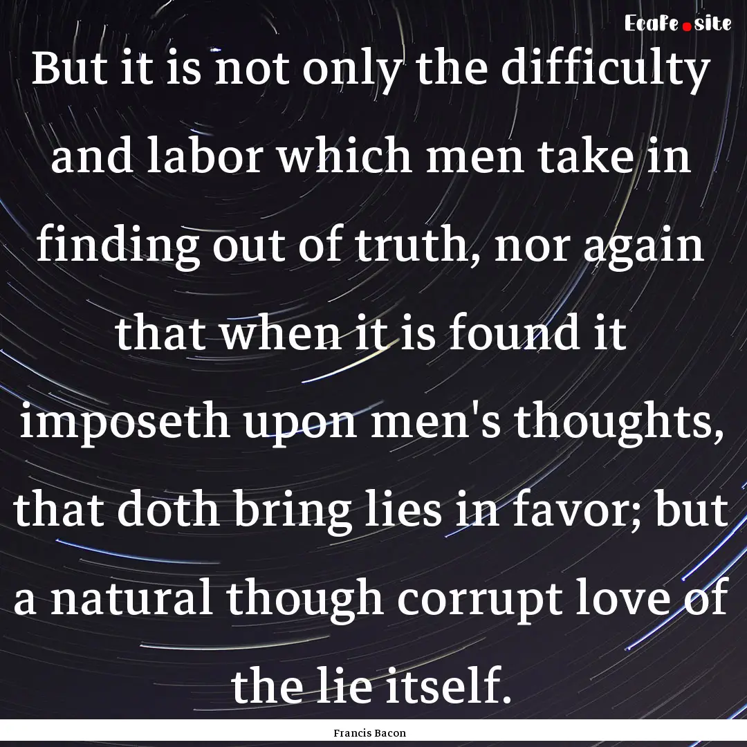 But it is not only the difficulty and labor.... : Quote by Francis Bacon