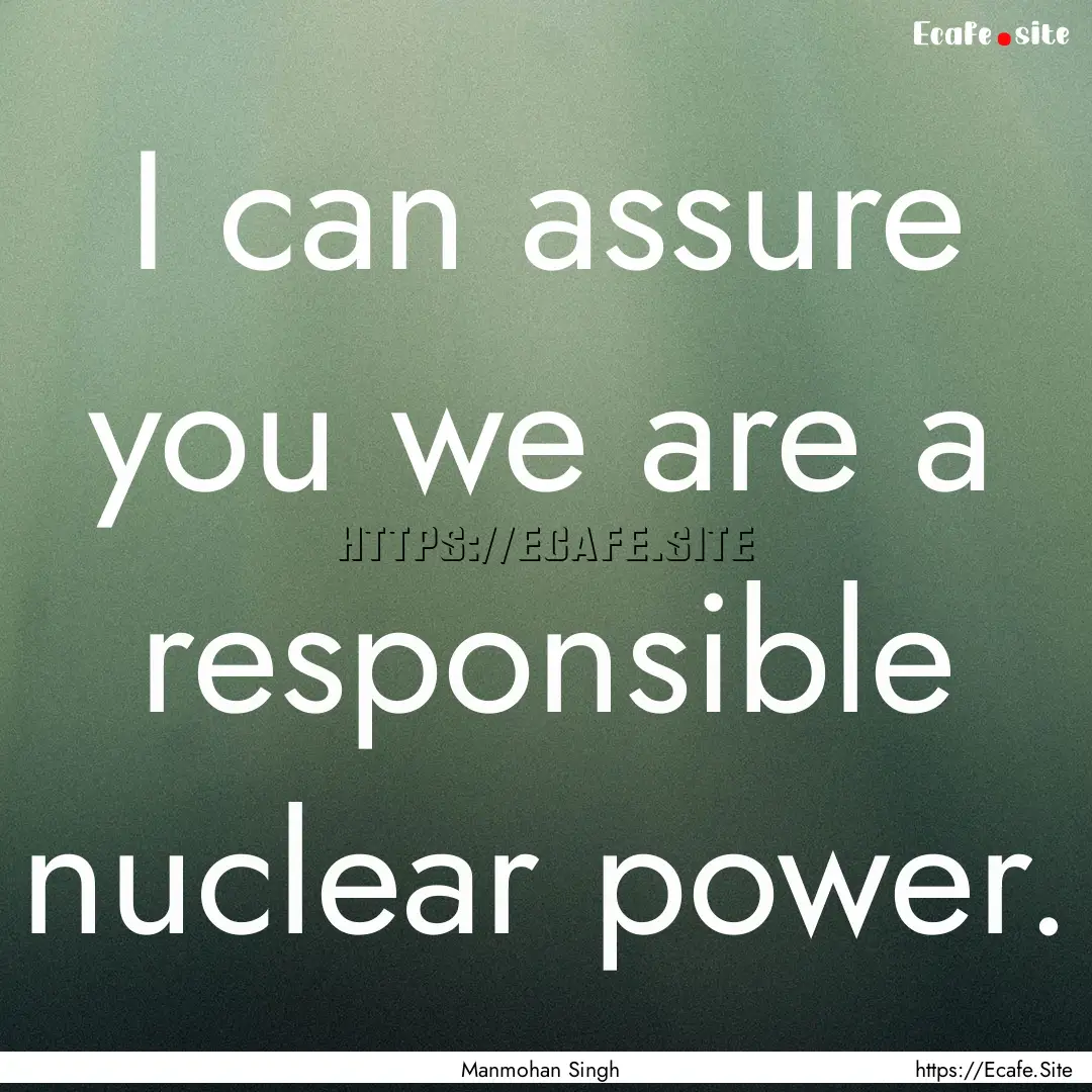 I can assure you we are a responsible nuclear.... : Quote by Manmohan Singh