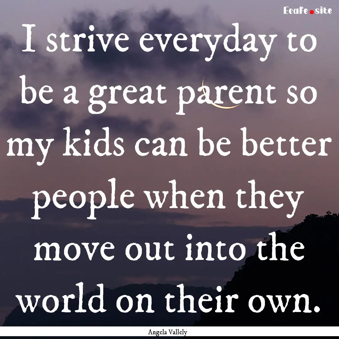 I strive everyday to be a great parent so.... : Quote by Angela Vallely