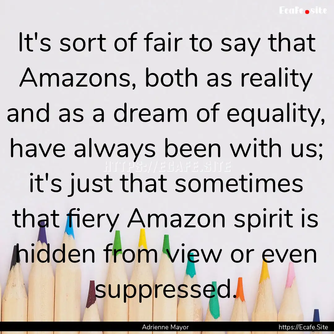 It's sort of fair to say that Amazons, both.... : Quote by Adrienne Mayor