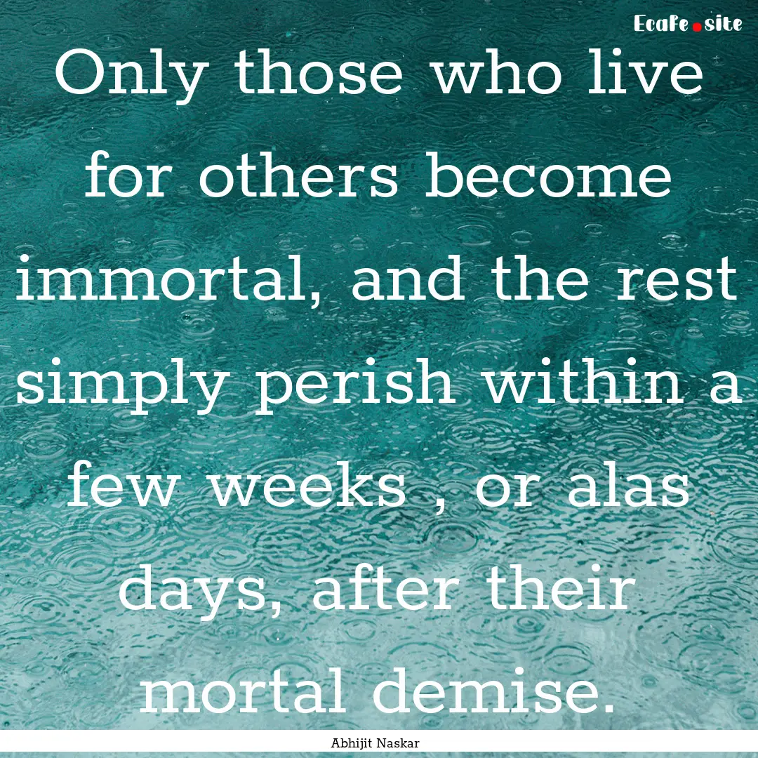 Only those who live for others become immortal,.... : Quote by Abhijit Naskar