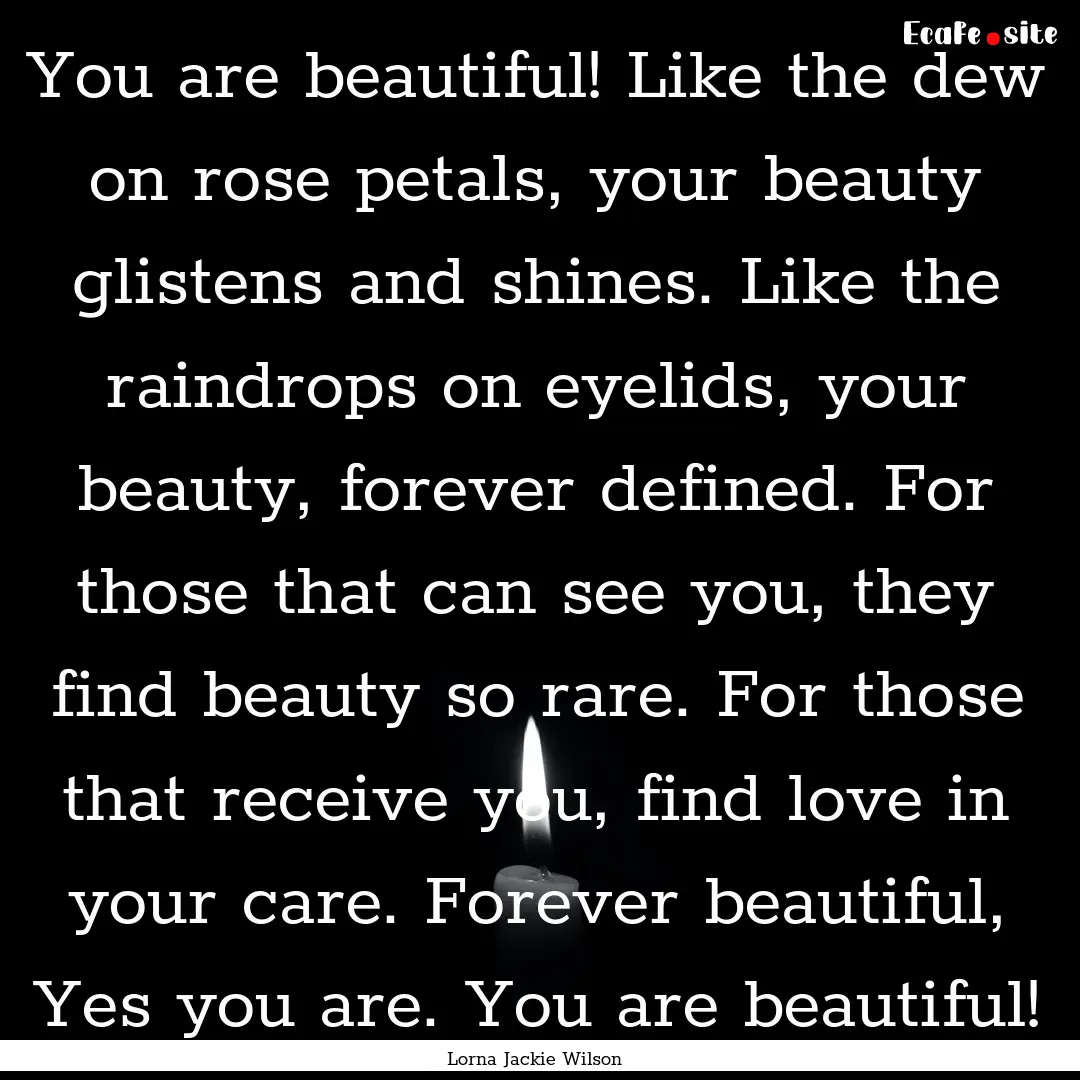 You are beautiful! Like the dew on rose petals,.... : Quote by Lorna Jackie Wilson