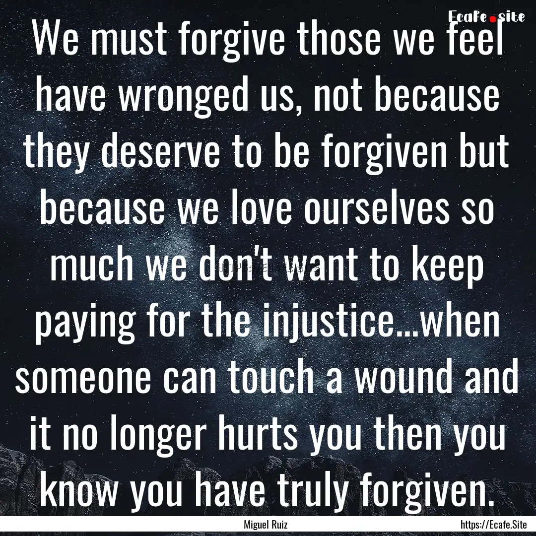 We must forgive those we feel have wronged.... : Quote by Miguel Ruiz