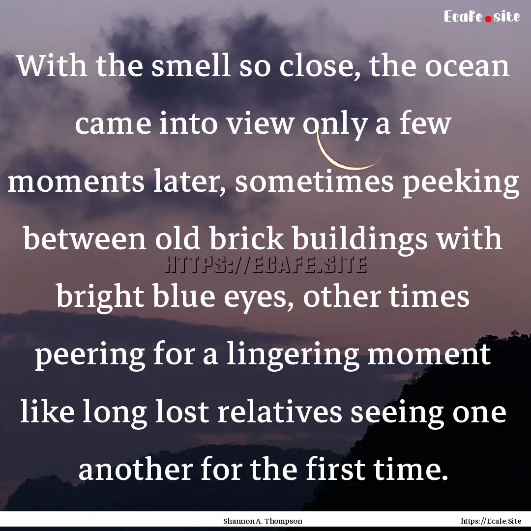 With the smell so close, the ocean came into.... : Quote by Shannon A. Thompson