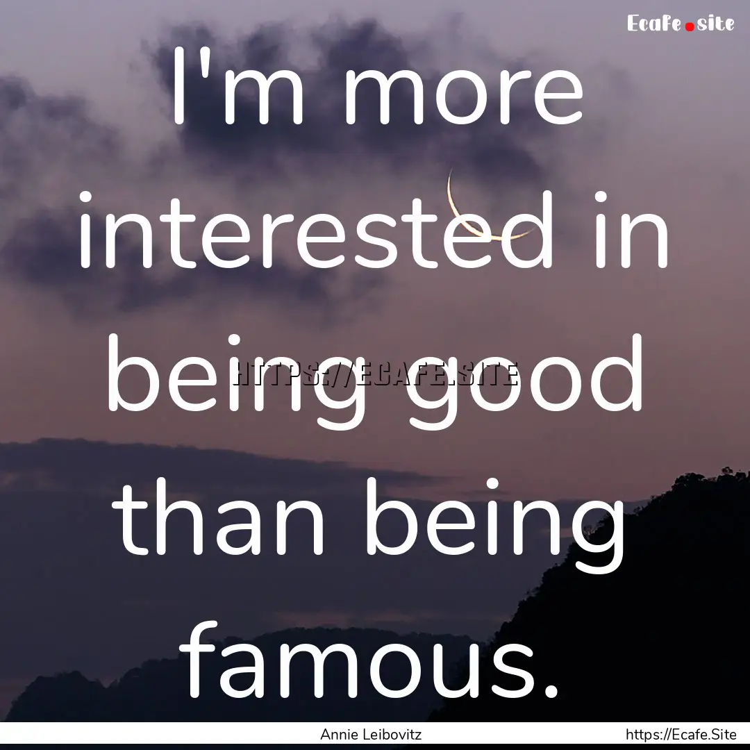 I'm more interested in being good than being.... : Quote by Annie Leibovitz