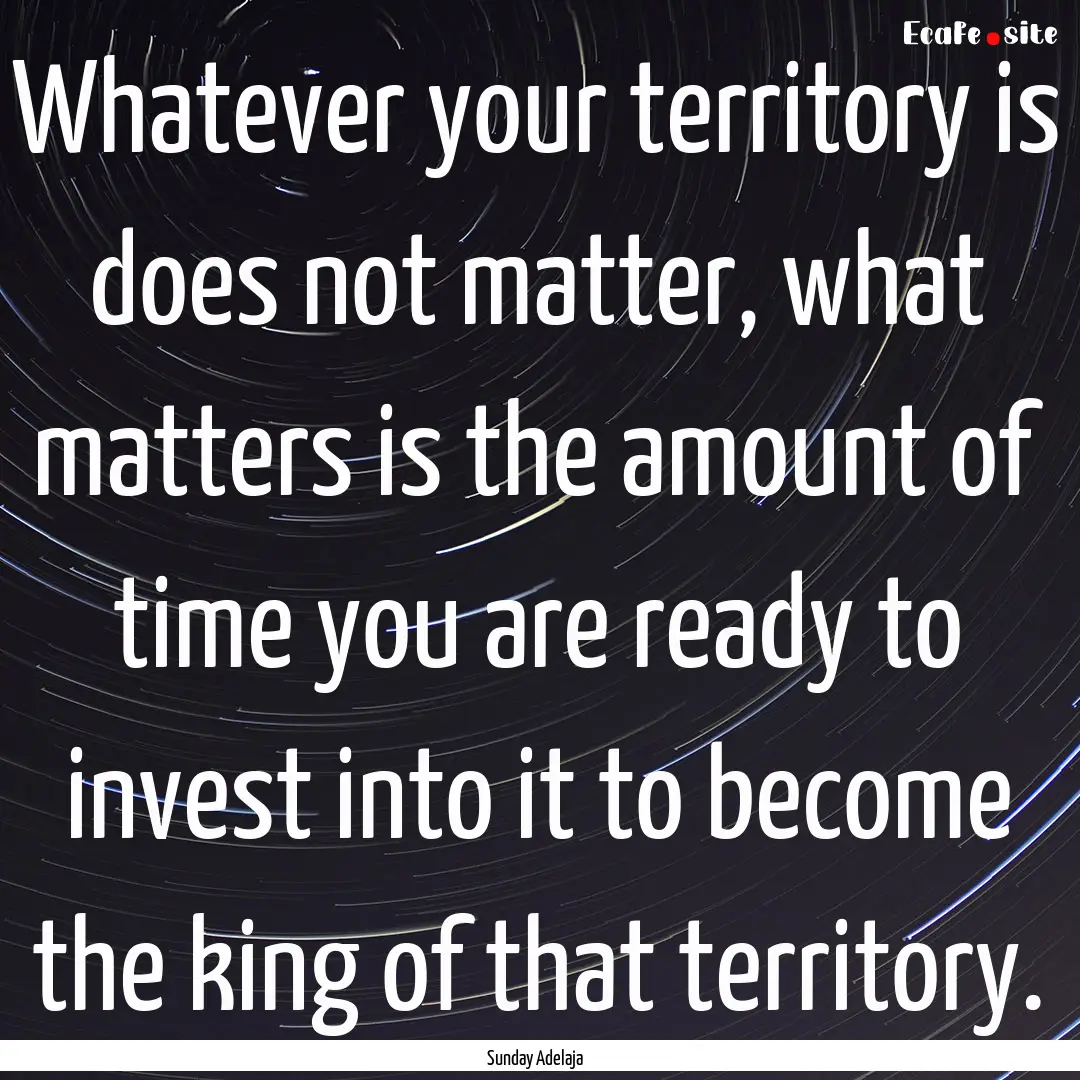 Whatever your territory is does not matter,.... : Quote by Sunday Adelaja