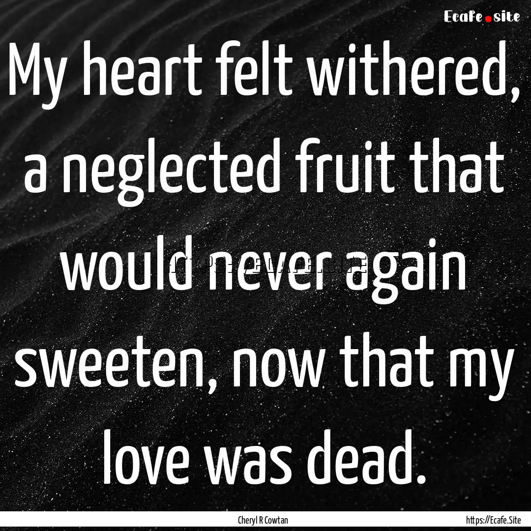 My heart felt withered, a neglected fruit.... : Quote by Cheryl R Cowtan