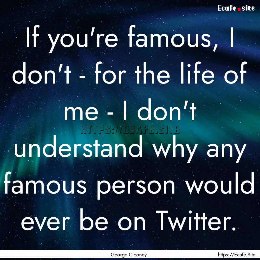 If you're famous, I don't - for the life.... : Quote by George Clooney