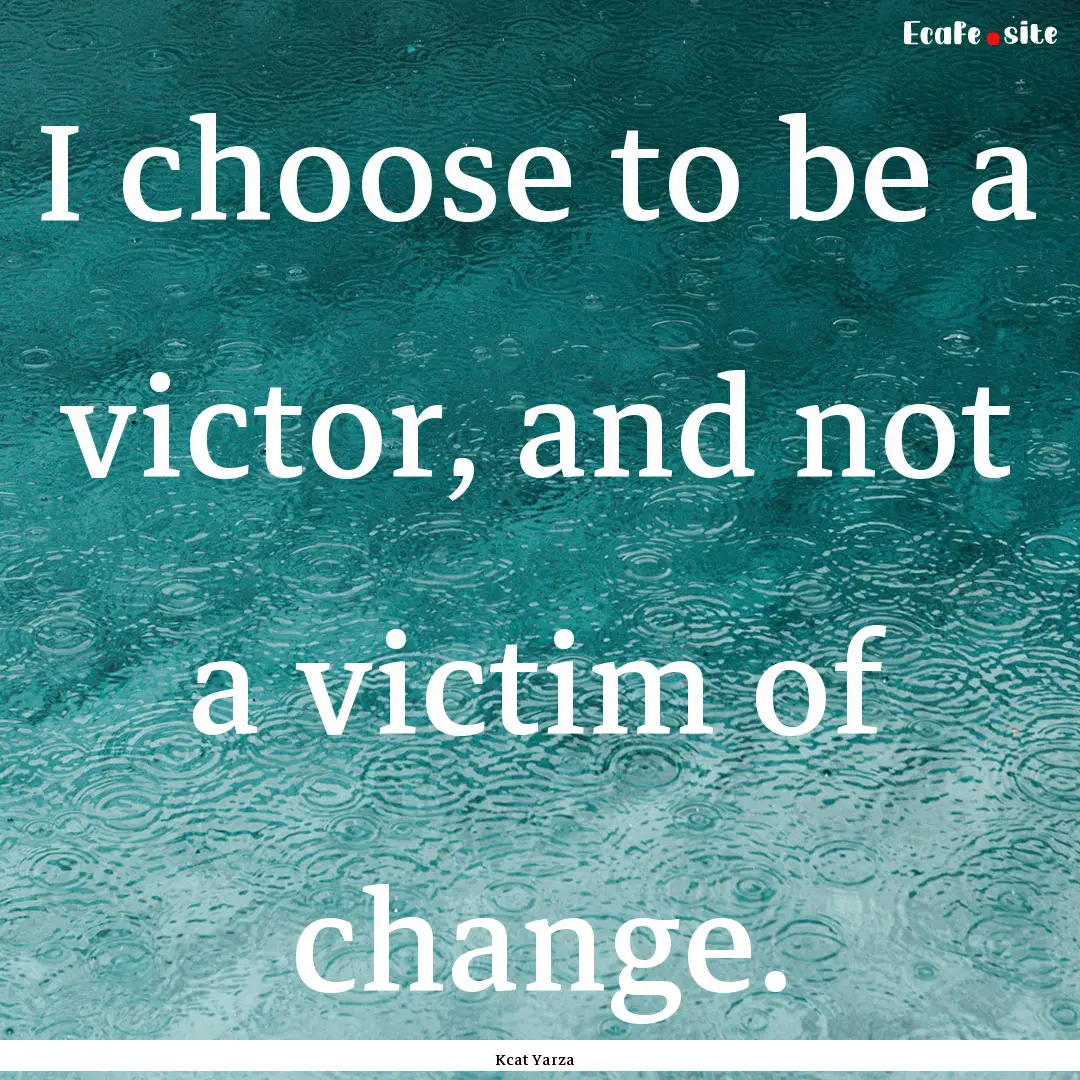 I choose to be a victor, and not a victim.... : Quote by Kcat Yarza