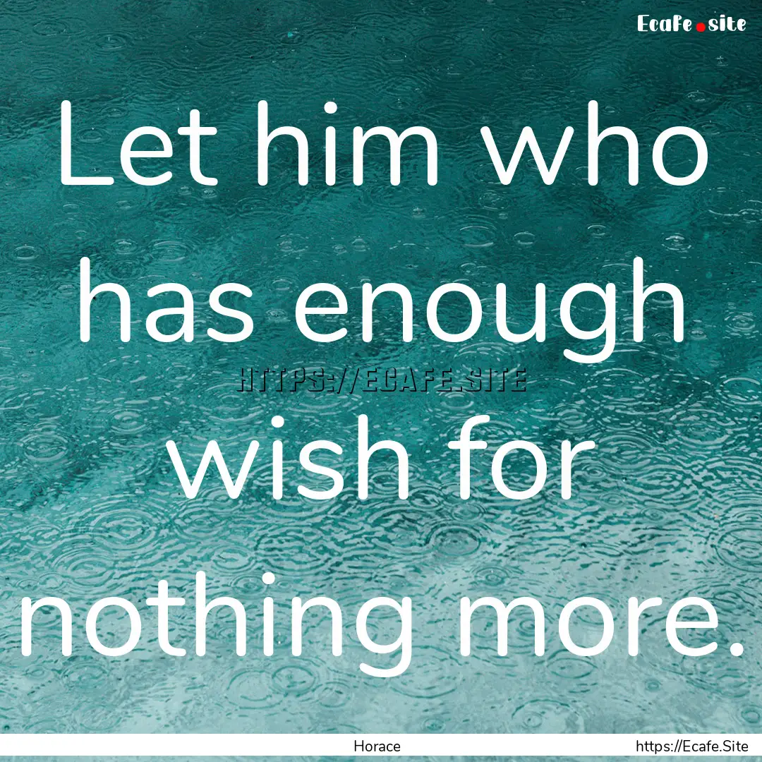 Let him who has enough wish for nothing more..... : Quote by Horace